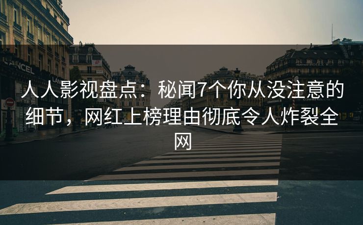 人人影视盘点：秘闻7个你从没注意的细节，网红上榜理由彻底令人炸裂全网