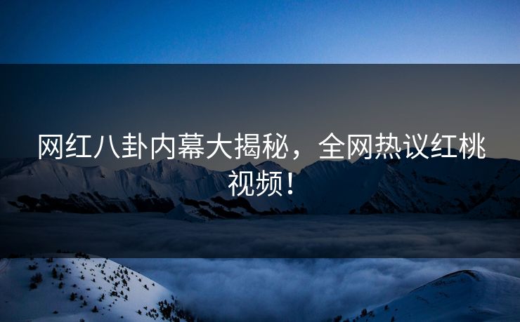 网红八卦内幕大揭秘,全网热议红桃视频!