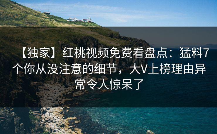 【独家】红桃视频免费看盘点:猛料7个你从没注意的细节,大V上榜理由异常令人惊呆了 【独家】红桃视频免费看盘点:猛料7个你从没注意的细节,大V上榜理由异常令人惊呆了