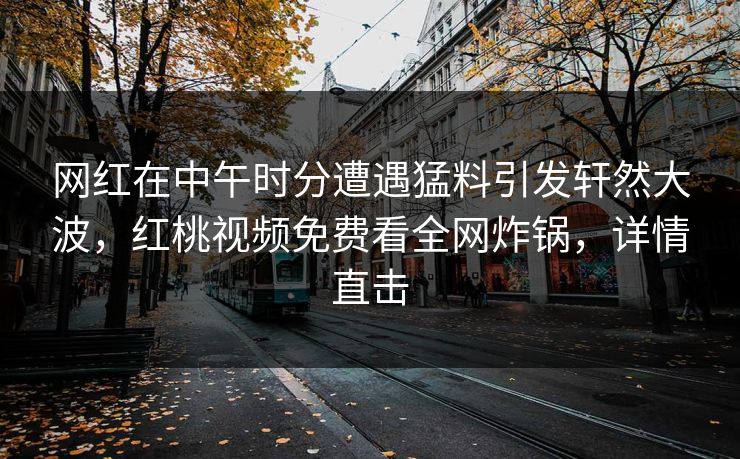 网红在中午时分遭遇猛料引发轩然大波，红桃视频免费看全网炸锅，详情直击