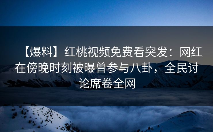 【爆料】红桃视频免费看突发：网红在傍晚时刻被曝曾参与八卦，全民讨论席卷全网