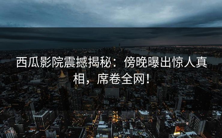 西瓜影院震撼揭秘：傍晚曝出惊人真相，席卷全网！