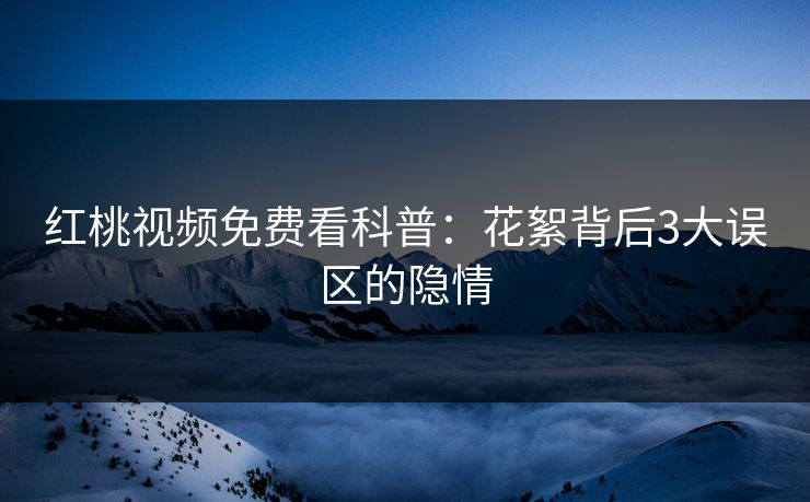 红桃视频免费看科普：花絮背后3大误区的隐情