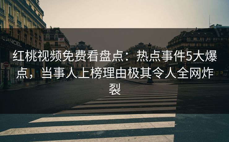 红桃视频免费看盘点：热点事件5大爆点，当事人上榜理由极其令人全网炸裂