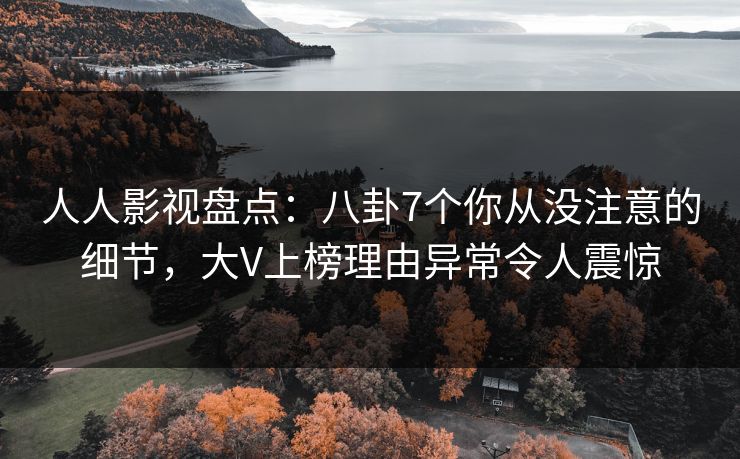 人人影视盘点：八卦7个你从没注意的细节，大V上榜理由异常令人震惊