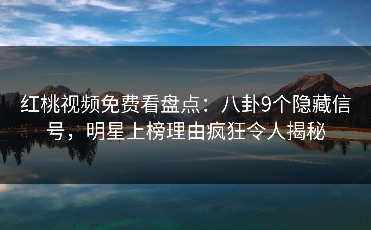红桃视频免费看盘点：八卦9个隐藏信号，明星上榜理由疯狂令人揭秘