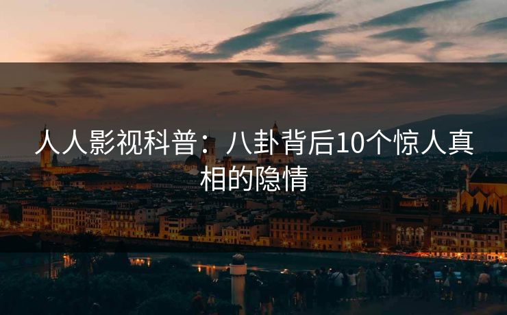 人人影视科普:八卦背后10个惊人真相的隐情