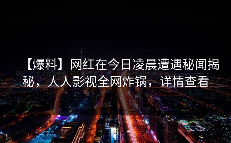 【爆料】网红在今日凌晨遭遇秘闻揭秘,人人影视全网炸锅,详情查看 【爆料】网红在今日凌晨遭遇秘闻揭秘,人人影视全网炸锅,详情查看