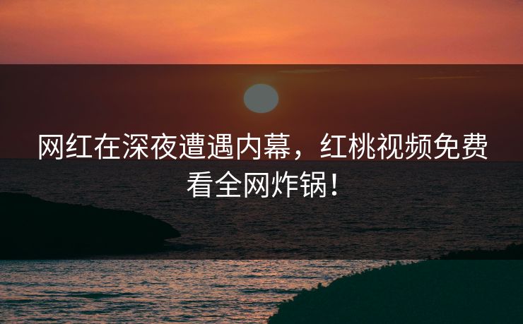 网红在深夜遭遇内幕，红桃视频免费看全网炸锅！