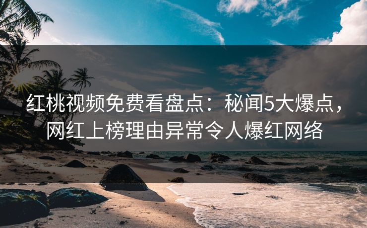 红桃视频免费看盘点：秘闻5大爆点，网红上榜理由异常令人爆红网络
