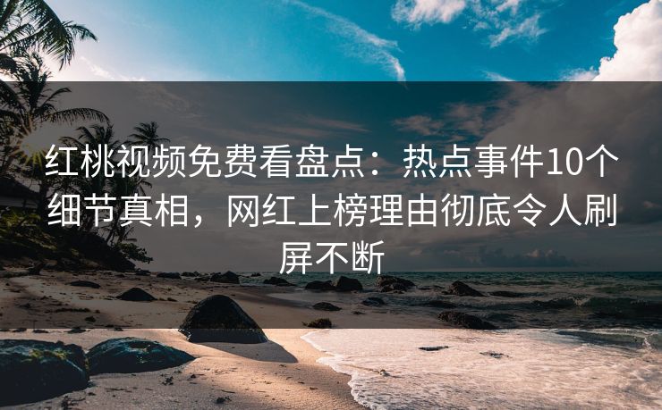 红桃视频免费看盘点：热点事件10个细节真相，网红上榜理由彻底令人刷屏不断