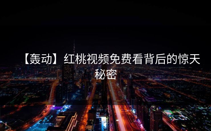 【轰动】红桃视频免费看背后的惊天秘密