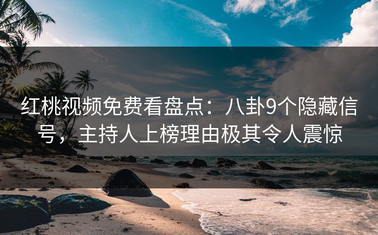 红桃视频免费看盘点：八卦9个隐藏信号，主持人上榜理由极其令人震惊