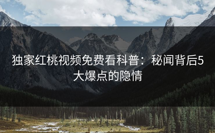 独家红桃视频免费看科普：秘闻背后5大爆点的隐情