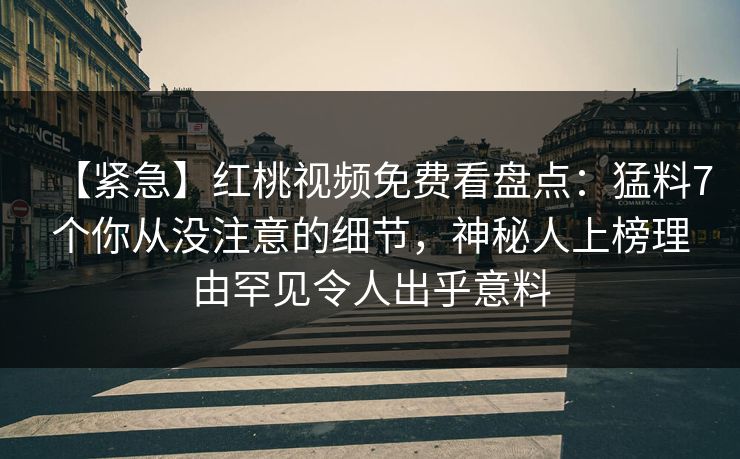 【紧急】红桃视频免费看盘点：猛料7个你从没注意的细节，神秘人上榜理由罕见令人出乎意料