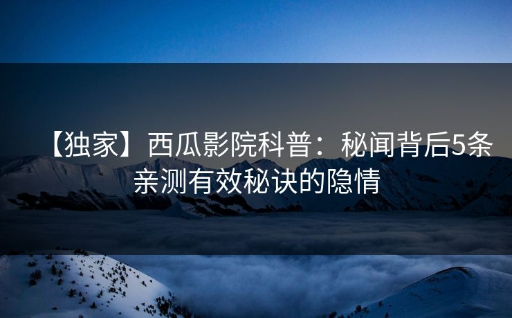 【独家】西瓜影院科普：秘闻背后5条亲测有效秘诀的隐情