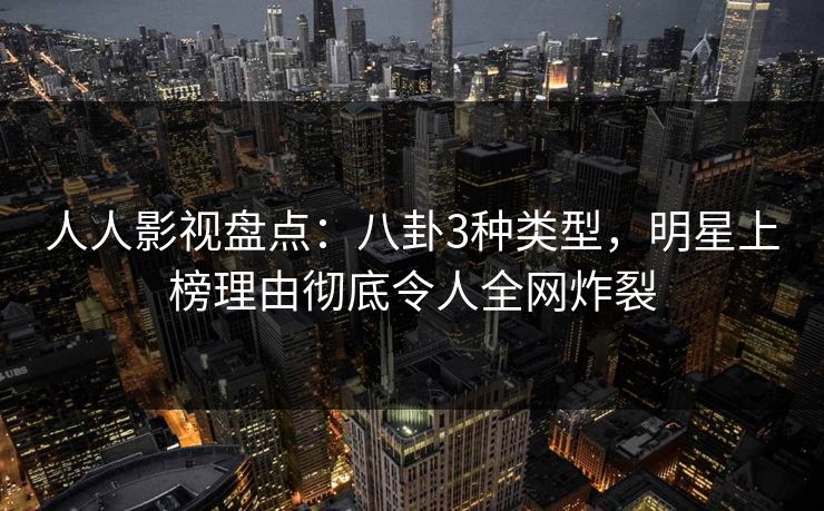 人人影视盘点:八卦3种类型,明星上榜理由彻底令人全网炸裂