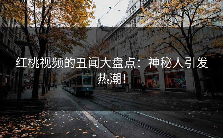 红桃视频的丑闻大盘点：神秘人引发热潮！