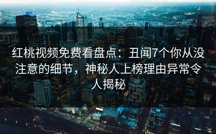 红桃视频免费看盘点：丑闻7个你从没注意的细节，神秘人上榜理由异常令人揭秘