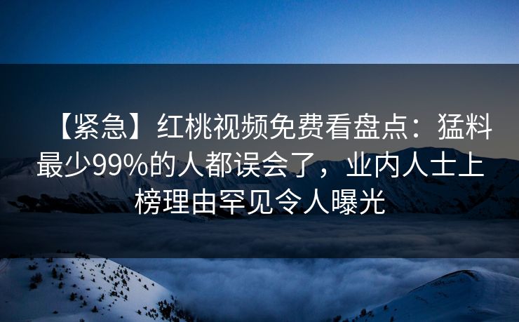 【紧急】红桃视频免费看盘点：猛料最少99%的人都误会了，业内人士上榜理由罕见令人曝光