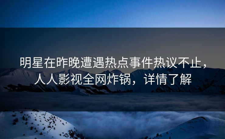 明星在昨晚遭遇热点事件热议不止，人人影视全网炸锅，详情了解