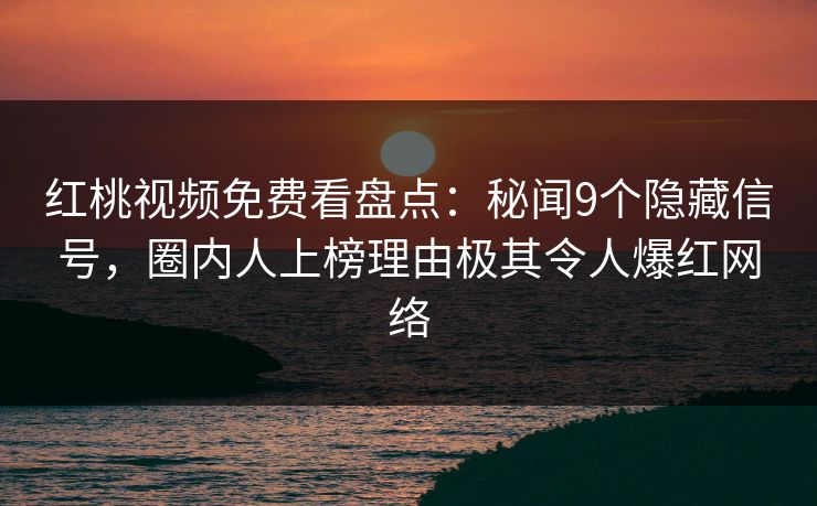 红桃视频免费看盘点:秘闻9个隐藏信号,圈内人上榜理由极其令人爆红网络