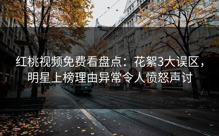 红桃视频免费看盘点:花絮3大误区,明星上榜理由异常令人愤怒声讨