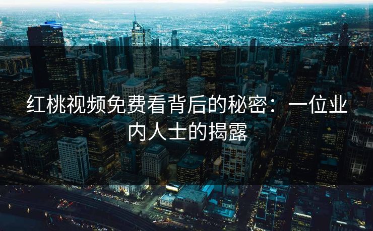 红桃视频免费看背后的秘密：一位业内人士的揭露