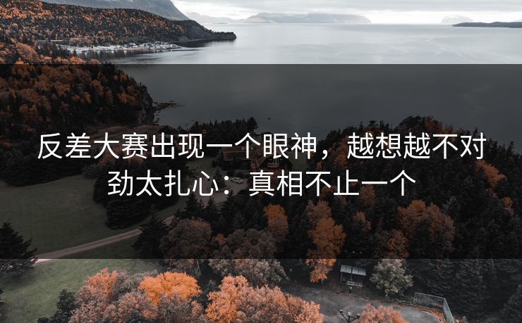 反差大赛出现一个眼神，越想越不对劲太扎心：真相不止一个