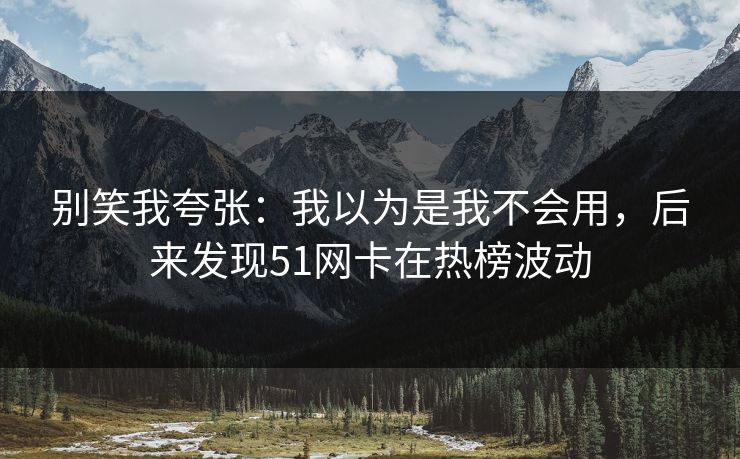 别笑我夸张：我以为是我不会用，后来发现51网卡在热榜波动