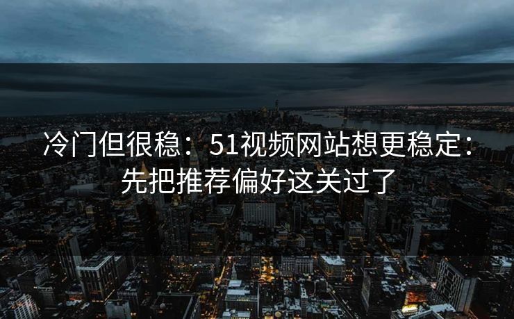 冷门但很稳：51视频网站想更稳定：先把推荐偏好这关过了