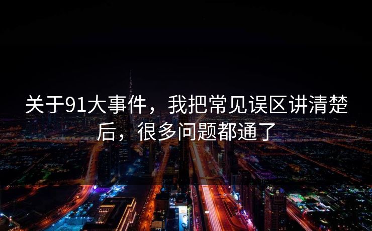 关于91大事件，我把常见误区讲清楚后，很多问题都通了