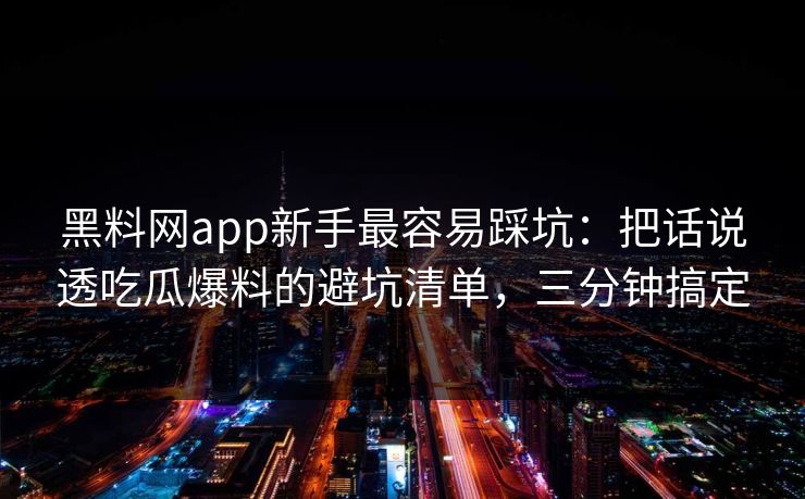 黑料网app新手最容易踩坑：把话说透吃瓜爆料的避坑清单，三分钟搞定
