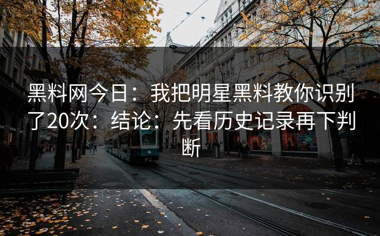 黑料网今日：我把明星黑料教你识别了20次：结论：先看历史记录再下判断