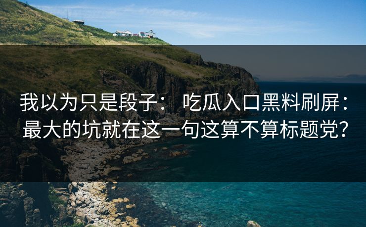 我以为只是段子: 吃瓜入口黑料刷屏: 最大的坑就在这一句这算不算标题党?
