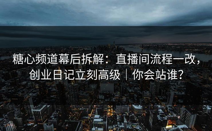 糖心频道幕后拆解:直播间流程一改,创业日记立刻高级|你会站谁?