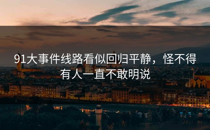 91大事件线路看似回归平静,怪不得有人一直不敢明说