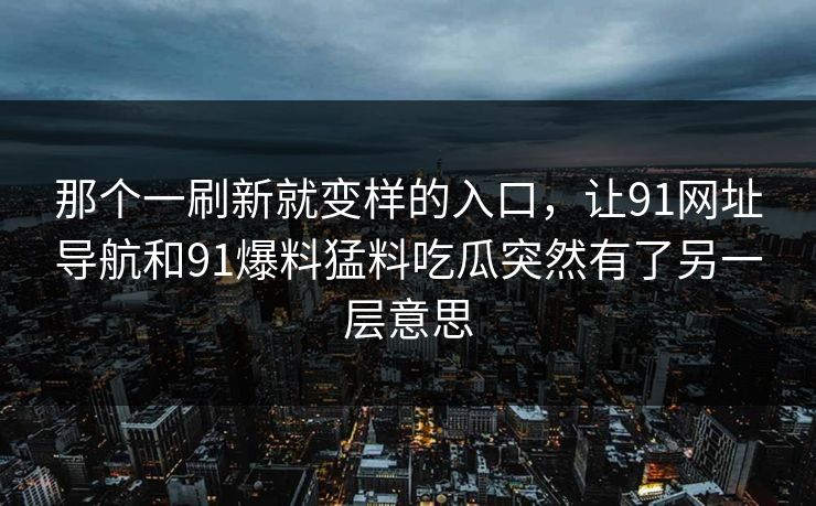 那个一刷新就变样的入口,让91网址导航和91爆料猛料吃瓜突然有了另一层意思