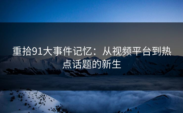 重拾91大事件记忆:从视频平台到热点话题的新生