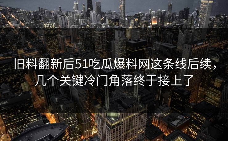 旧料翻新后51吃瓜爆料网这条线后续，几个关键冷门角落终于接上了