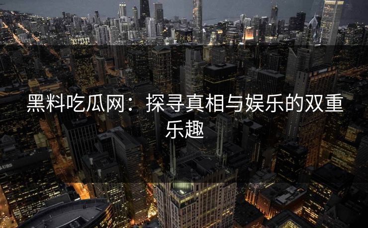 黑料吃瓜网:探寻真相与娱乐的双重乐趣