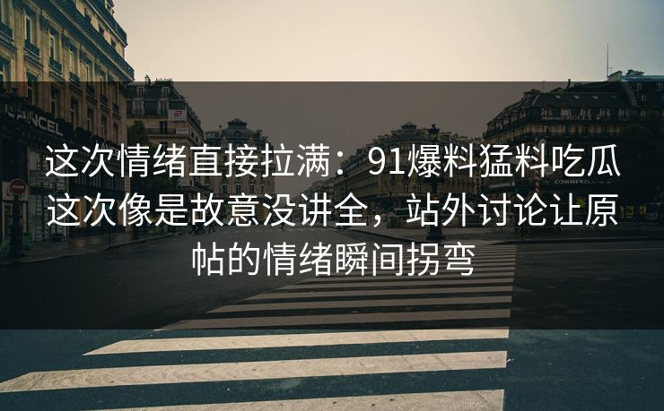 这次情绪直接拉满:91爆料猛料吃瓜这次像是故意没讲全,站外讨论让原帖的情绪瞬间拐弯 这次情绪直接拉满:91爆料猛料吃瓜这次像是故意没讲全,站外讨论让原帖的情绪瞬间拐弯