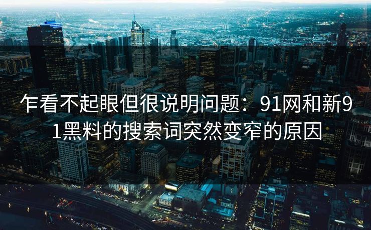 乍看不起眼但很说明问题：91网和新91黑料的搜索词突然变窄的原因